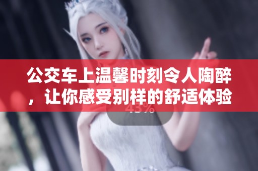 公交车上温馨时刻令人陶醉，让你感受别样的舒适体验