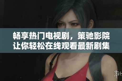 畅享热门电视剧，策驰影院让你轻松在线观看最新剧集
