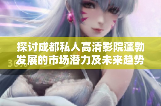 探讨成都私人高清影院蓬勃发展的市场潜力及未来趋势分析