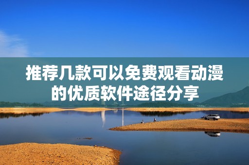 推荐几款可以免费观看动漫的优质软件途径分享