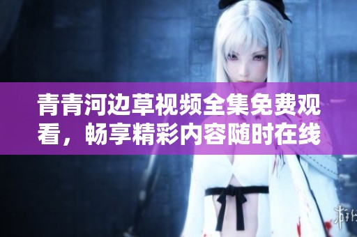 青青河边草视频全集免费观看，畅享精彩内容随时在线观看