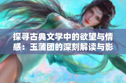 探寻古典文学中的欲望与情感：玉蒲团的深刻解读与影响