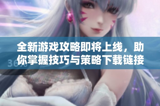 全新游戏攻略即将上线，助你掌握技巧与策略下载链接大揭秘