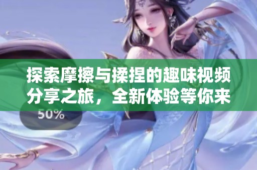 探索摩擦与揉捏的趣味视频分享之旅，全新体验等你来揭秘