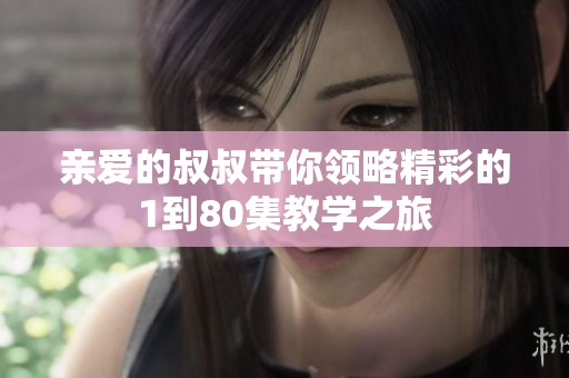 亲爱的叔叔带你领略精彩的1到80集教学之旅
