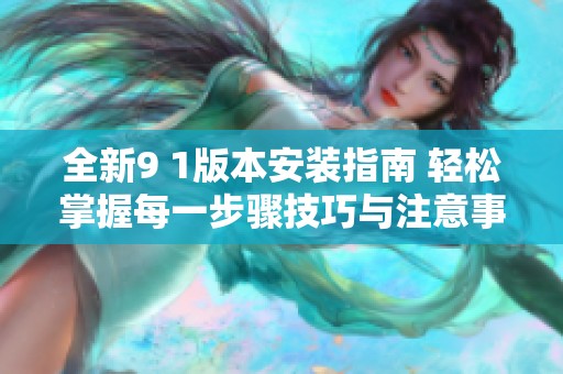 全新9 1版本安装指南 轻松掌握每一步骤技巧与注意事项