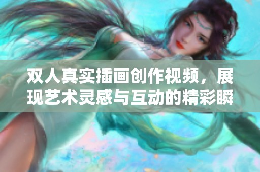 双人真实插画创作视频，展现艺术灵感与互动的精彩瞬间