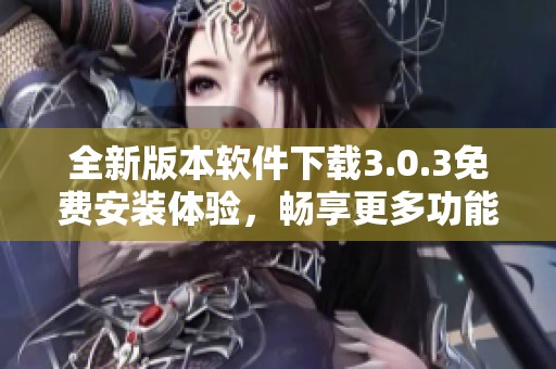 全新版本软件下载3.0.3免费安装体验，畅享更多功能与性能提升