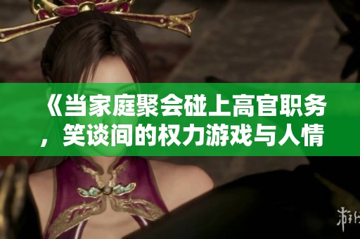 《当家庭聚会碰上高官职务，笑谈间的权力游戏与人情冷暖》