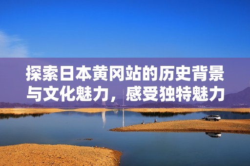 探索日本黄冈站的历史背景与文化魅力，感受独特魅力的旅程