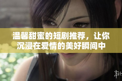 温馨甜蜜的短剧推荐，让你沉浸在爱情的美好瞬间中
