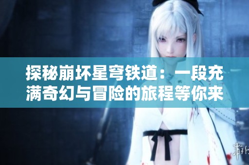 探秘崩坏星穹铁道：一段充满奇幻与冒险的旅程等你来体验