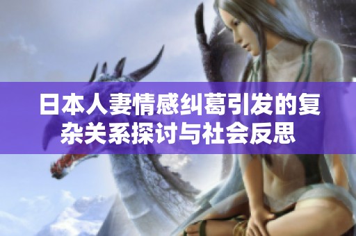 日本人妻情感纠葛引发的复杂关系探讨与社会反思