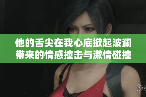他的舌尖在我心底掀起波澜带来的情感撞击与激情碰撞