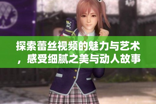 探索蕾丝视频的魅力与艺术，感受细腻之美与动人故事