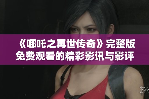 《哪吒之再世传奇》完整版免费观看的精彩影讯与影评分享