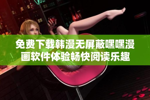 免费下载韩漫无屏蔽嘿嘿漫画软件体验畅快阅读乐趣