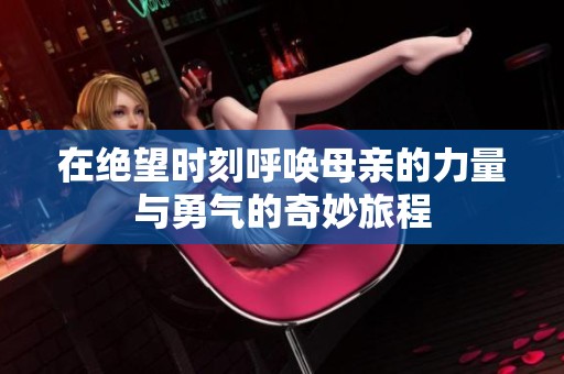 在绝望时刻呼唤母亲的力量与勇气的奇妙旅程