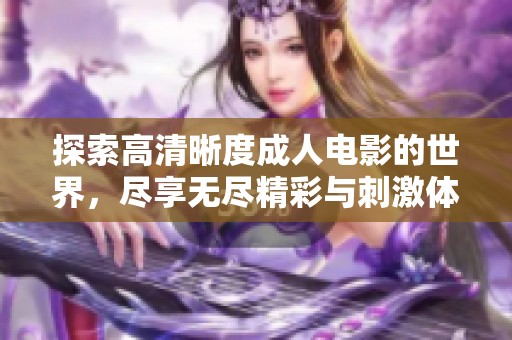 探索高清晰度成人电影的世界，尽享无尽精彩与刺激体验