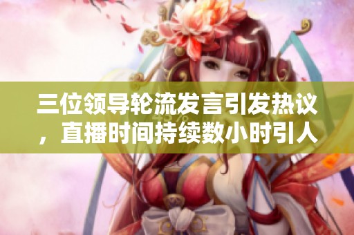 三位领导轮流发言引发热议，直播时间持续数小时引人关注
