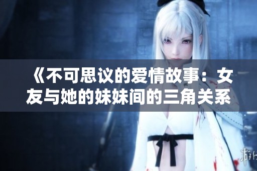 《不可思议的爱情故事：女友与她的妹妹间的三角关系探秘》