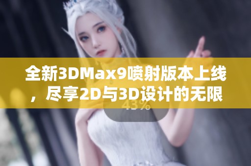 全新3DMax9喷射版本上线，尽享2D与3D设计的无限魅力