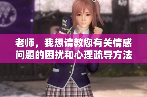 老师，我想请教您有关情感问题的困扰和心理疏导方法