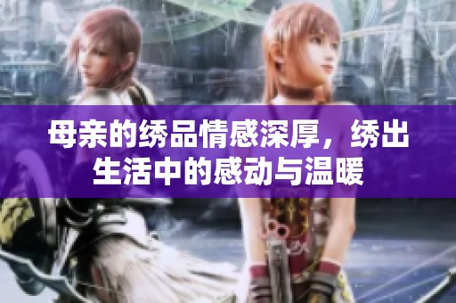 母亲的绣品情感深厚，绣出生活中的感动与温暖
