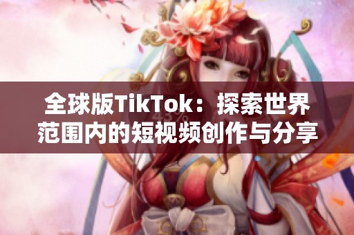 全球版TikTok：探索世界范围内的短视频创作与分享潮流