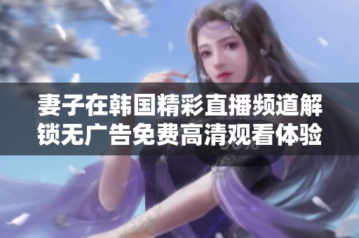 妻子在韩国精彩直播频道解锁无广告免费高清观看体验
