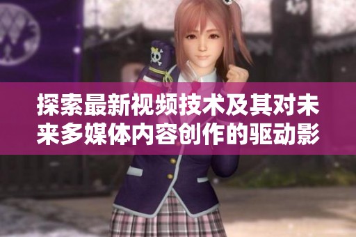 探索最新视频技术及其对未来多媒体内容创作的驱动影响
