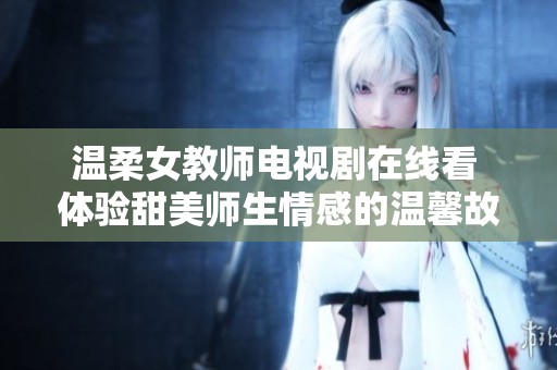 温柔女教师电视剧在线看 体验甜美师生情感的温馨故事