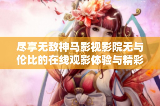尽享无敌神马影视影院无与伦比的在线观影体验与精彩内容