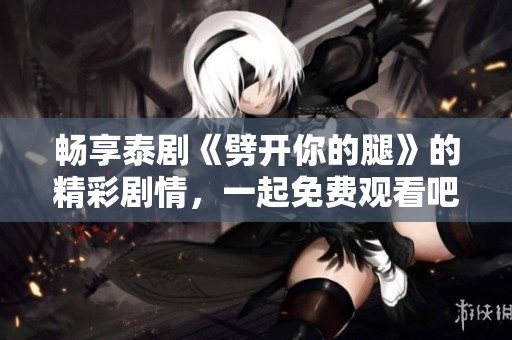 畅享泰剧《劈开你的腿》的精彩剧情，一起免费观看吧