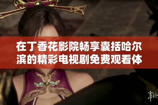 在丁香花影院畅享囊括哈尔滨的精彩电视剧免费观看体验