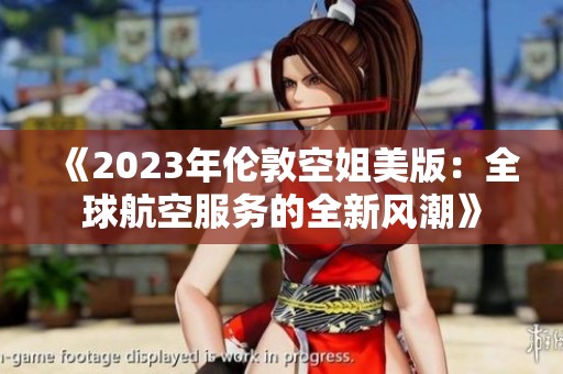《2023年伦敦空姐美版：全球航空服务的全新风潮》