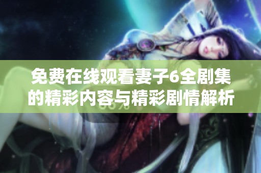 免费在线观看妻子6全剧集的精彩内容与精彩剧情解析