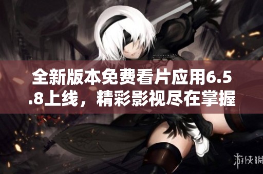 全新版本免费看片应用6.5.8上线，精彩影视尽在掌握中
