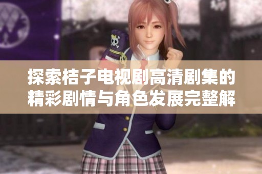 探索桔子电视剧高清剧集的精彩剧情与角色发展完整解读