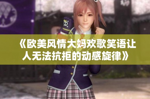 《欧美风情大妈欢歌笑语让人无法抗拒的动感旋律》