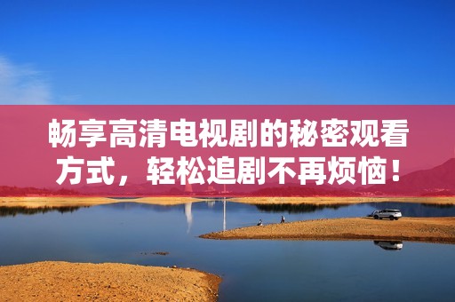 畅享高清电视剧的秘密观看方式，轻松追剧不再烦恼！
