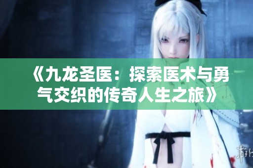 《九龙圣医：探索医术与勇气交织的传奇人生之旅》