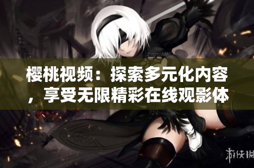 樱桃视频：探索多元化内容，享受无限精彩在线观影体验
