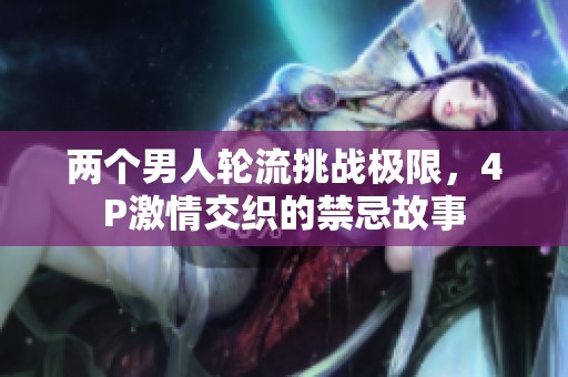 两个男人轮流挑战极限，4P激情交织的禁忌故事