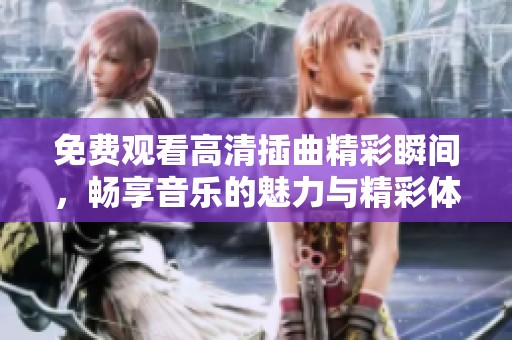 免费观看高清插曲精彩瞬间，畅享音乐的魅力与精彩体验