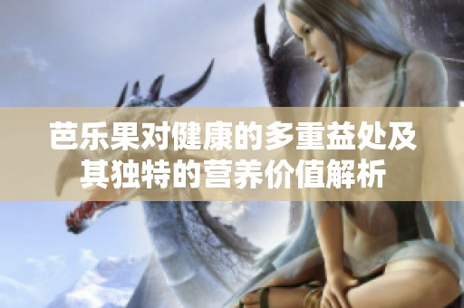 芭乐果对健康的多重益处及其独特的营养价值解析