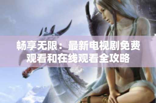 畅享无限：最新电视剧免费观看和在线观看全攻略