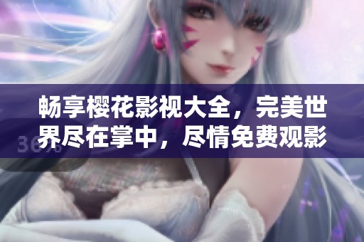 畅享樱花影视大全，完美世界尽在掌中，尽情免费观影无忧