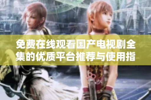 免费在线观看国产电视剧全集的优质平台推荐与使用指南