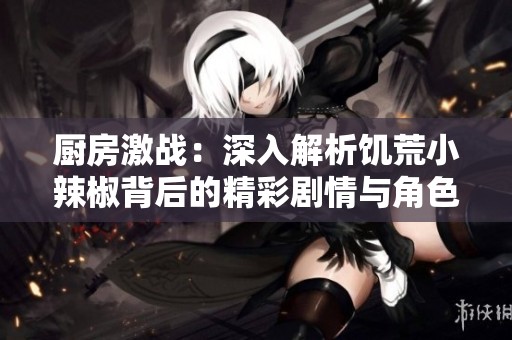厨房激战：深入解析饥荒小辣椒背后的精彩剧情与角色发展